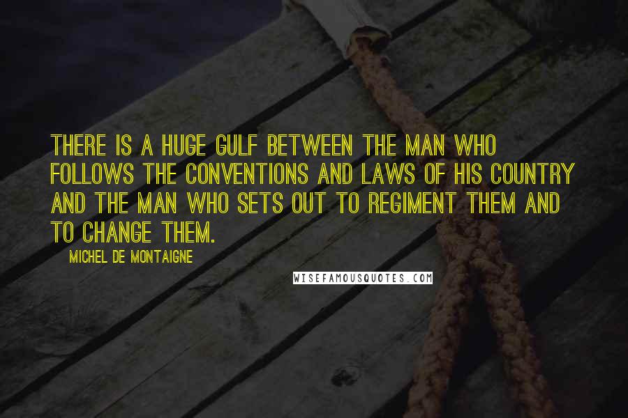 Michel De Montaigne Quotes: There is a huge gulf between the man who follows the conventions and laws of his country and the man who sets out to regiment them and to change them.