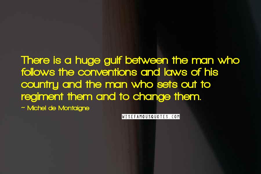 Michel De Montaigne Quotes: There is a huge gulf between the man who follows the conventions and laws of his country and the man who sets out to regiment them and to change them.