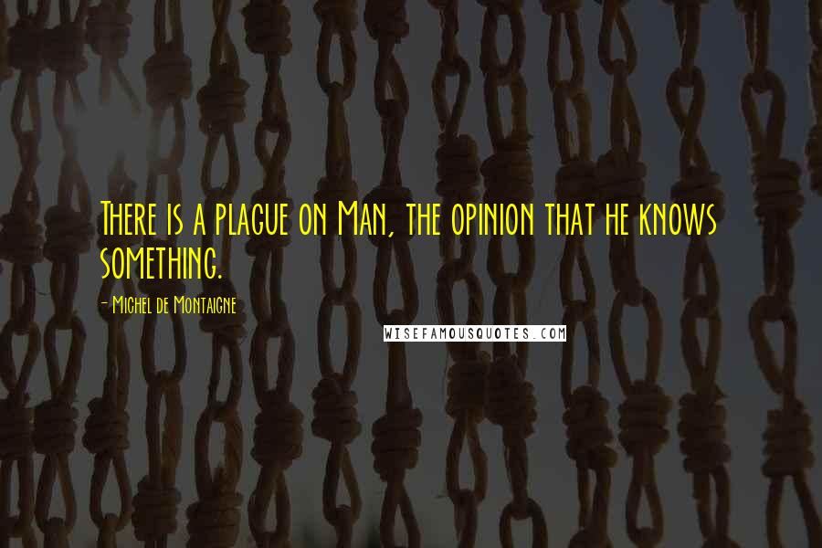 Michel De Montaigne Quotes: There is a plague on Man, the opinion that he knows something.