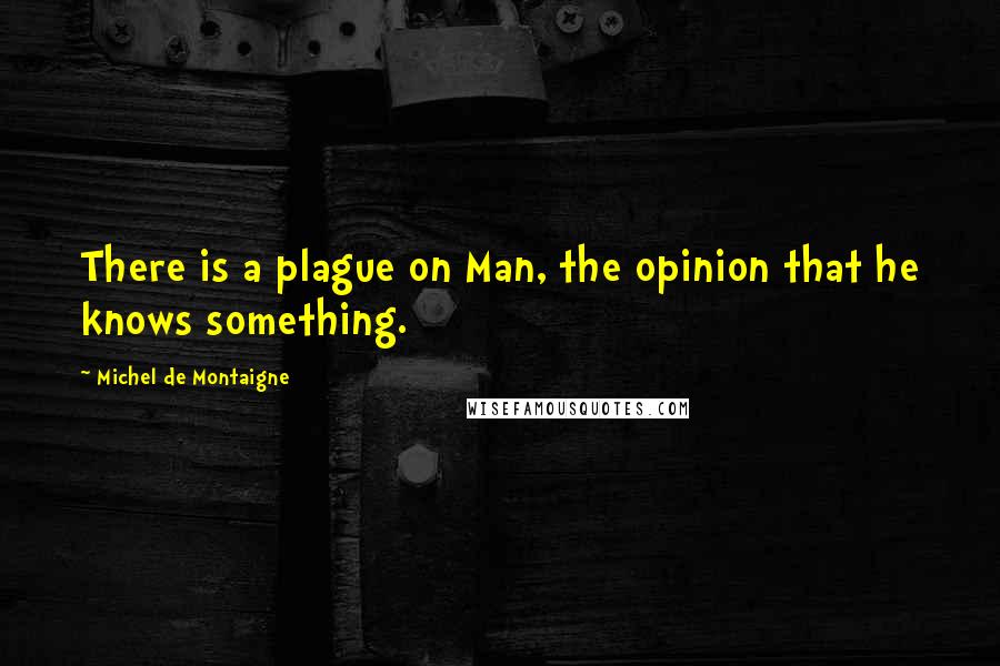 Michel De Montaigne Quotes: There is a plague on Man, the opinion that he knows something.