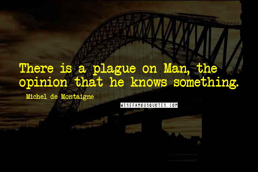 Michel De Montaigne Quotes: There is a plague on Man, the opinion that he knows something.