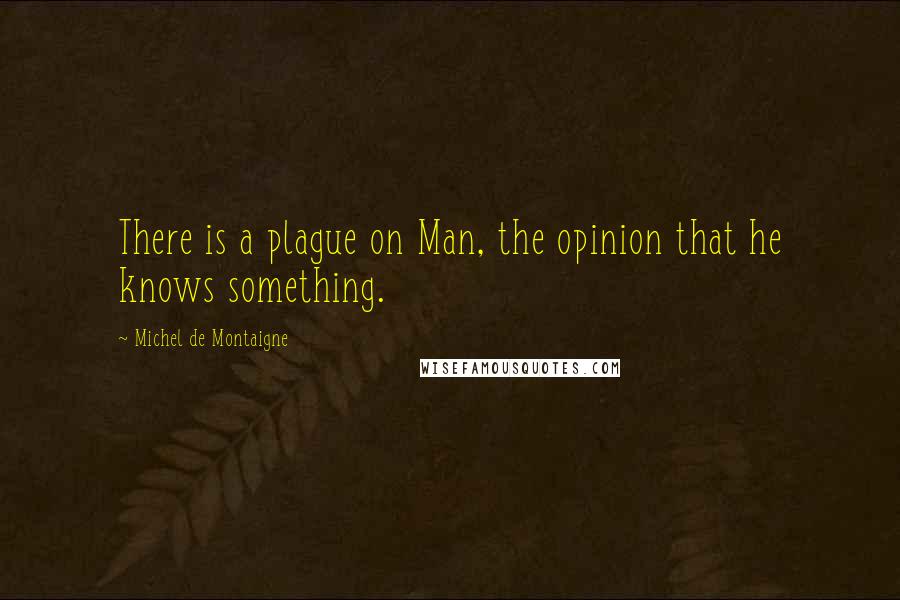 Michel De Montaigne Quotes: There is a plague on Man, the opinion that he knows something.