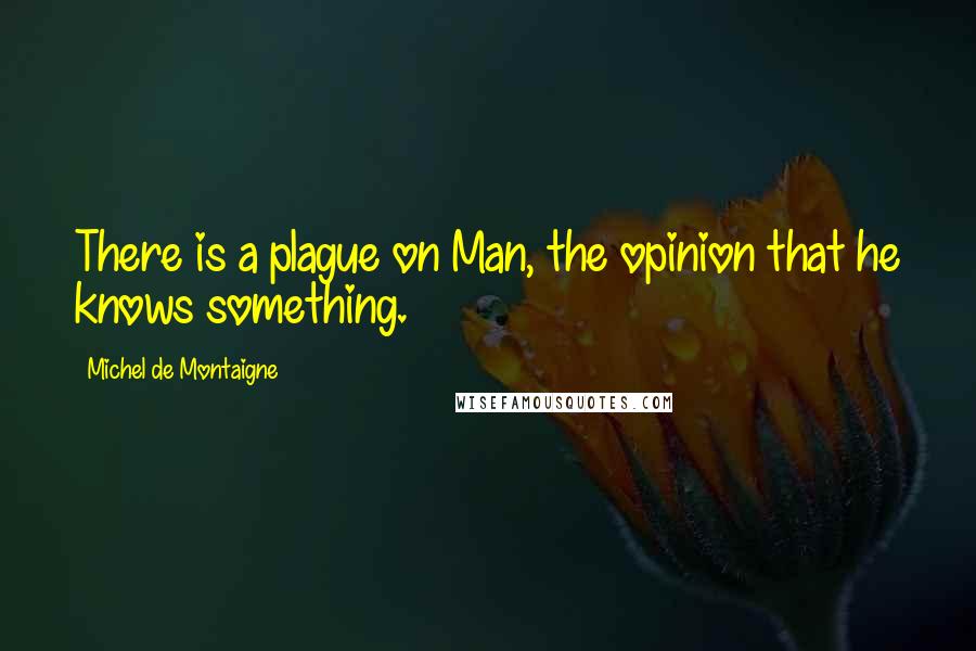 Michel De Montaigne Quotes: There is a plague on Man, the opinion that he knows something.