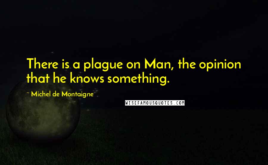 Michel De Montaigne Quotes: There is a plague on Man, the opinion that he knows something.