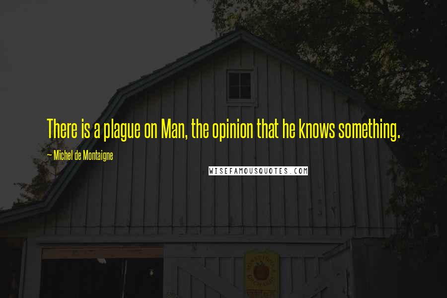Michel De Montaigne Quotes: There is a plague on Man, the opinion that he knows something.