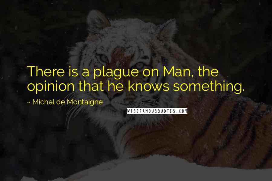 Michel De Montaigne Quotes: There is a plague on Man, the opinion that he knows something.