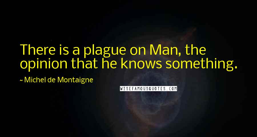 Michel De Montaigne Quotes: There is a plague on Man, the opinion that he knows something.
