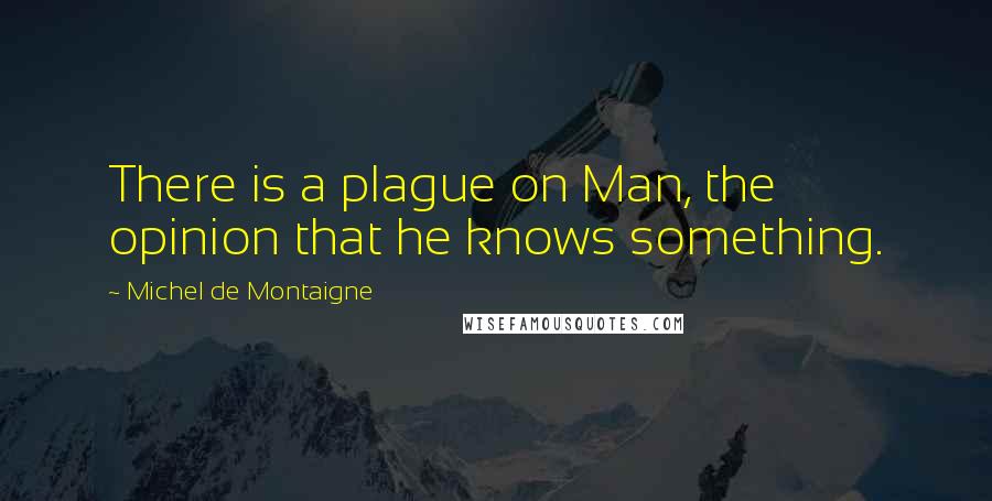 Michel De Montaigne Quotes: There is a plague on Man, the opinion that he knows something.