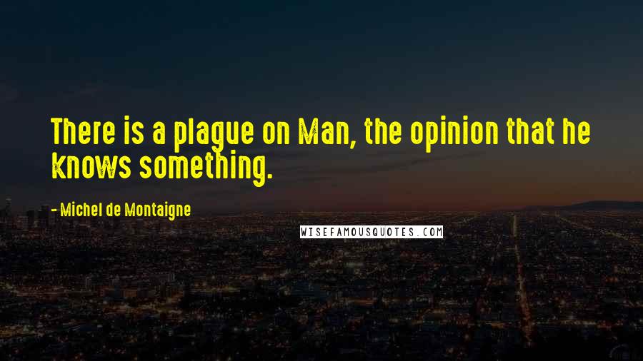 Michel De Montaigne Quotes: There is a plague on Man, the opinion that he knows something.