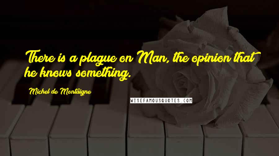 Michel De Montaigne Quotes: There is a plague on Man, the opinion that he knows something.