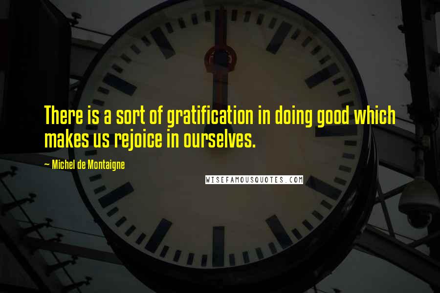 Michel De Montaigne Quotes: There is a sort of gratification in doing good which makes us rejoice in ourselves.