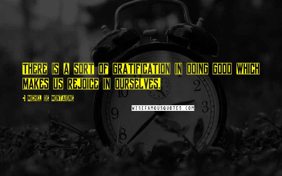 Michel De Montaigne Quotes: There is a sort of gratification in doing good which makes us rejoice in ourselves.