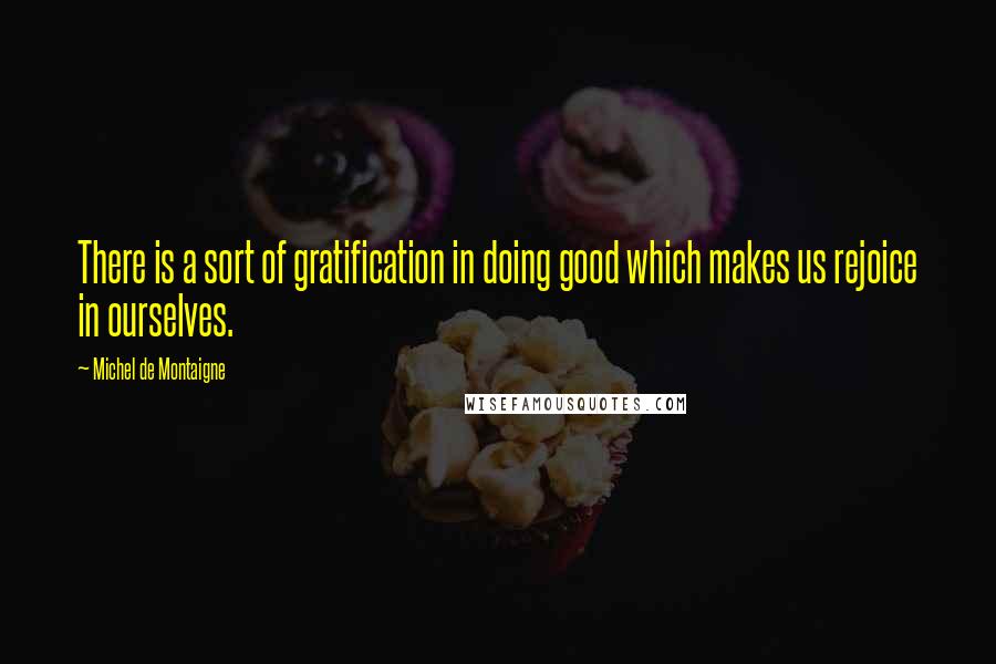 Michel De Montaigne Quotes: There is a sort of gratification in doing good which makes us rejoice in ourselves.