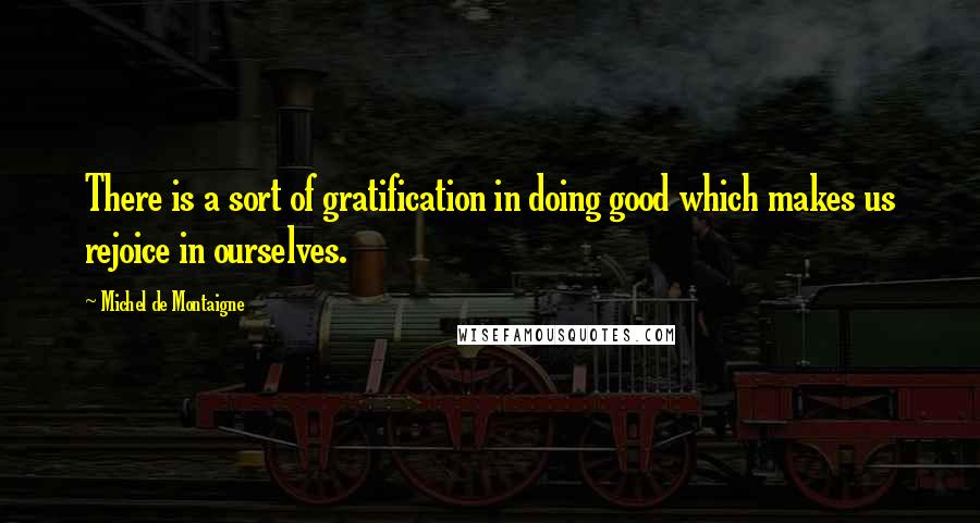 Michel De Montaigne Quotes: There is a sort of gratification in doing good which makes us rejoice in ourselves.