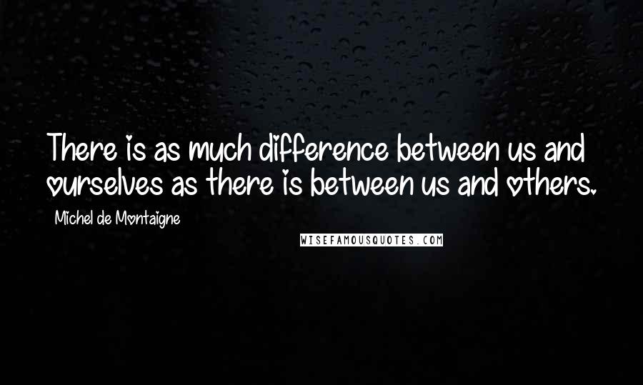 Michel De Montaigne Quotes: There is as much difference between us and ourselves as there is between us and others.
