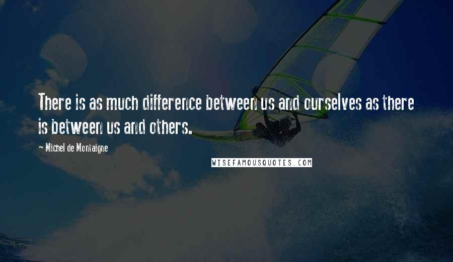 Michel De Montaigne Quotes: There is as much difference between us and ourselves as there is between us and others.