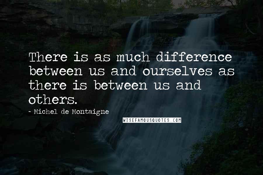 Michel De Montaigne Quotes: There is as much difference between us and ourselves as there is between us and others.