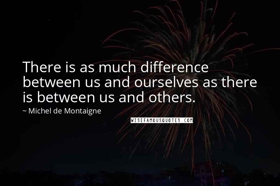 Michel De Montaigne Quotes: There is as much difference between us and ourselves as there is between us and others.