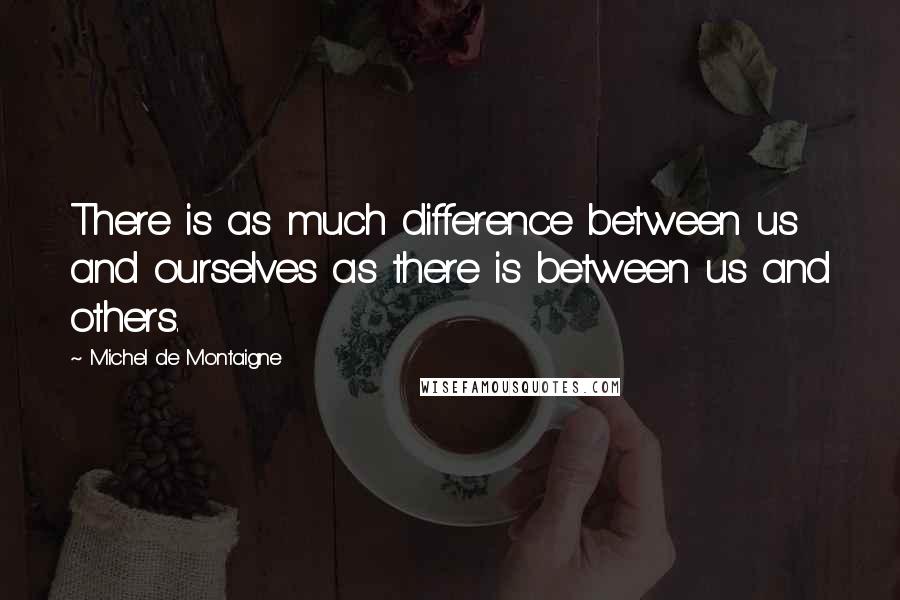 Michel De Montaigne Quotes: There is as much difference between us and ourselves as there is between us and others.