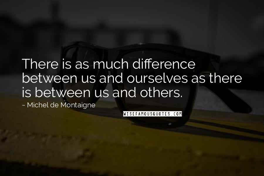 Michel De Montaigne Quotes: There is as much difference between us and ourselves as there is between us and others.