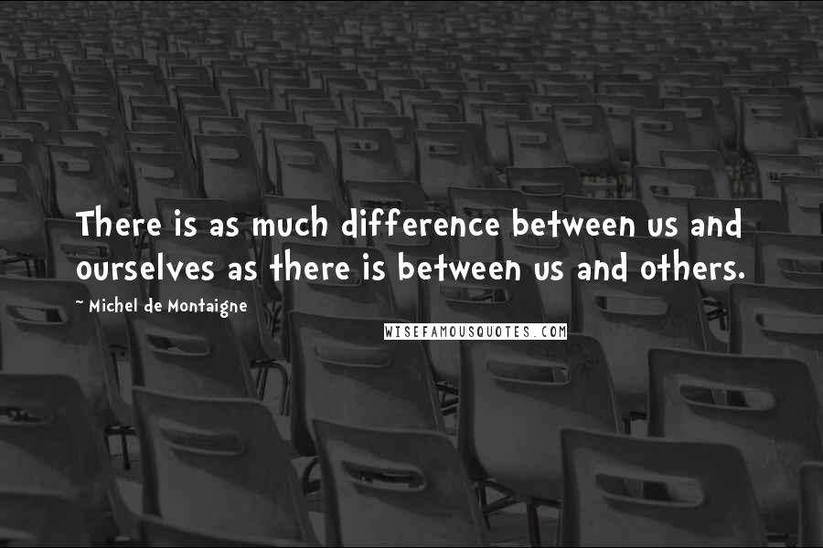 Michel De Montaigne Quotes: There is as much difference between us and ourselves as there is between us and others.