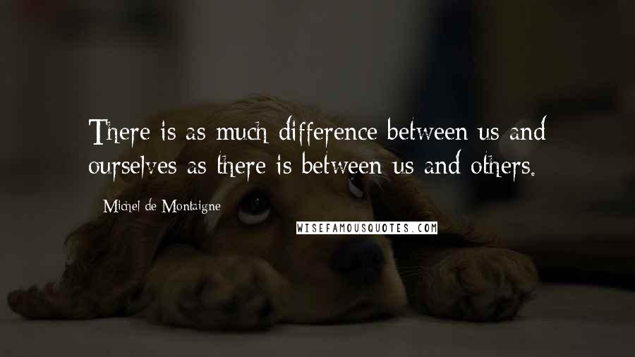 Michel De Montaigne Quotes: There is as much difference between us and ourselves as there is between us and others.