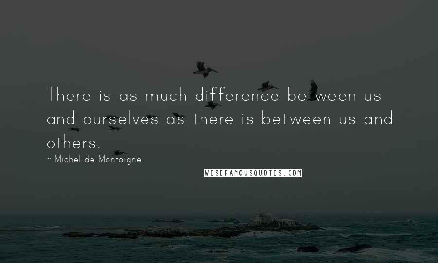 Michel De Montaigne Quotes: There is as much difference between us and ourselves as there is between us and others.