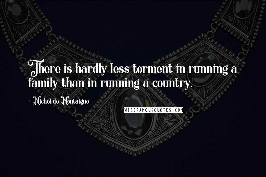 Michel De Montaigne Quotes: There is hardly less torment in running a family than in running a country.