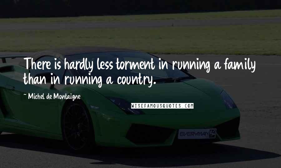 Michel De Montaigne Quotes: There is hardly less torment in running a family than in running a country.