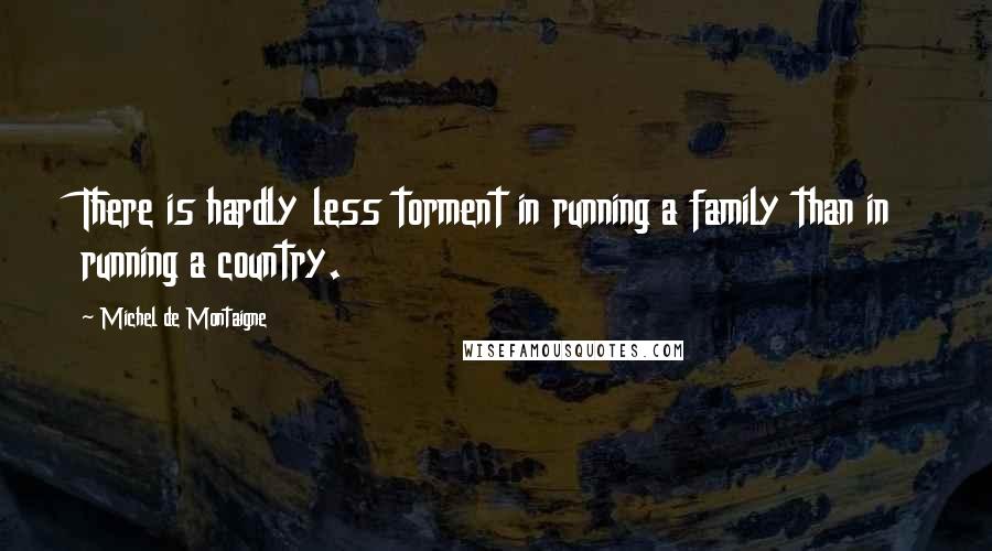 Michel De Montaigne Quotes: There is hardly less torment in running a family than in running a country.