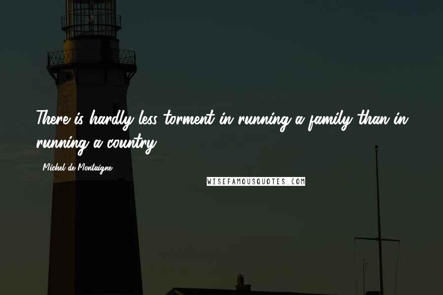 Michel De Montaigne Quotes: There is hardly less torment in running a family than in running a country.