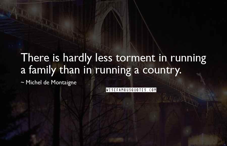 Michel De Montaigne Quotes: There is hardly less torment in running a family than in running a country.