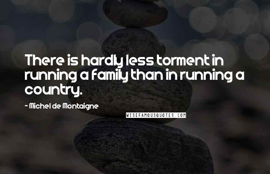 Michel De Montaigne Quotes: There is hardly less torment in running a family than in running a country.