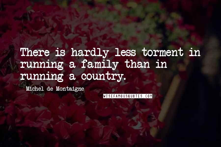 Michel De Montaigne Quotes: There is hardly less torment in running a family than in running a country.