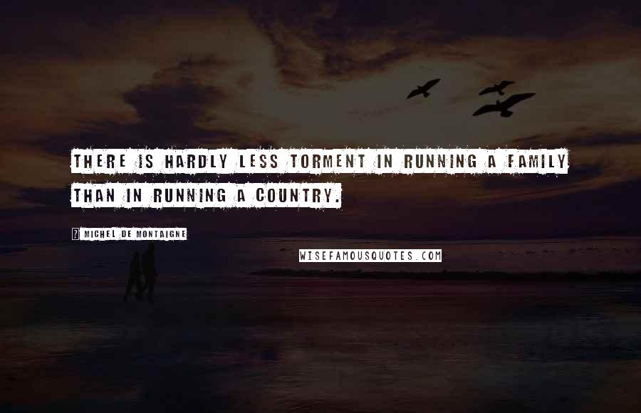 Michel De Montaigne Quotes: There is hardly less torment in running a family than in running a country.