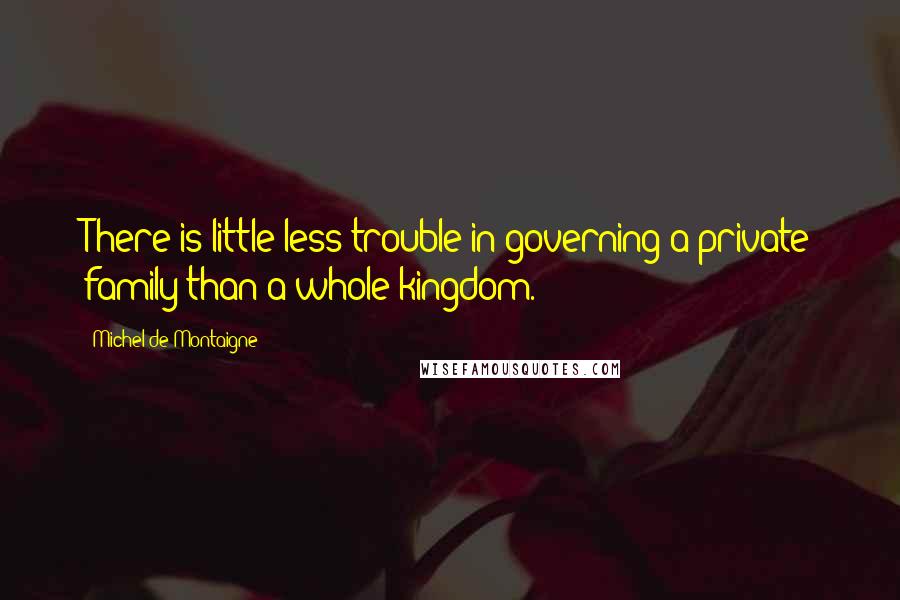 Michel De Montaigne Quotes: There is little less trouble in governing a private family than a whole kingdom.