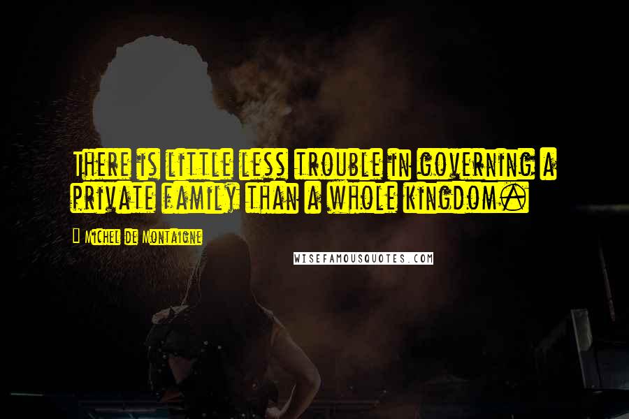 Michel De Montaigne Quotes: There is little less trouble in governing a private family than a whole kingdom.