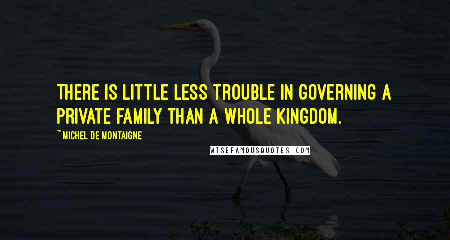 Michel De Montaigne Quotes: There is little less trouble in governing a private family than a whole kingdom.