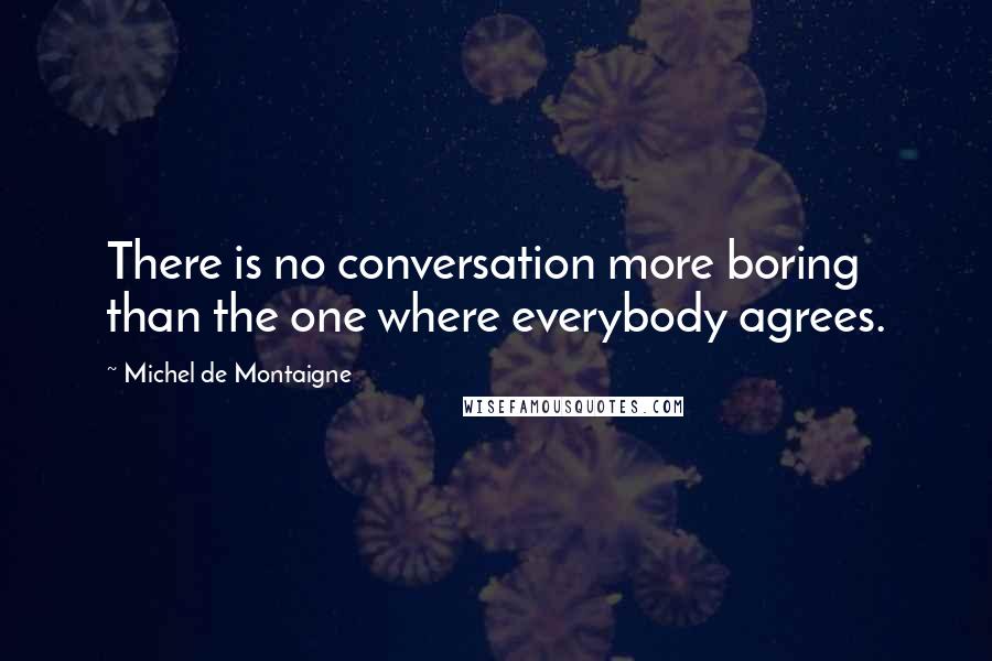 Michel De Montaigne Quotes: There is no conversation more boring than the one where everybody agrees.