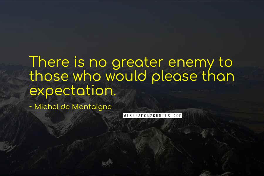 Michel De Montaigne Quotes: There is no greater enemy to those who would please than expectation.