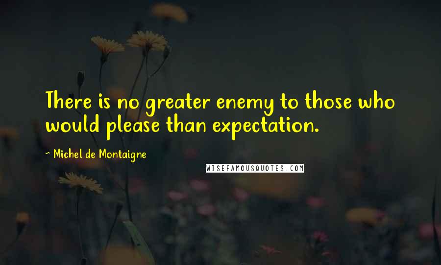 Michel De Montaigne Quotes: There is no greater enemy to those who would please than expectation.