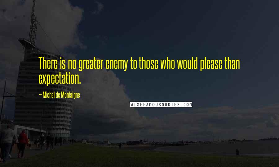 Michel De Montaigne Quotes: There is no greater enemy to those who would please than expectation.