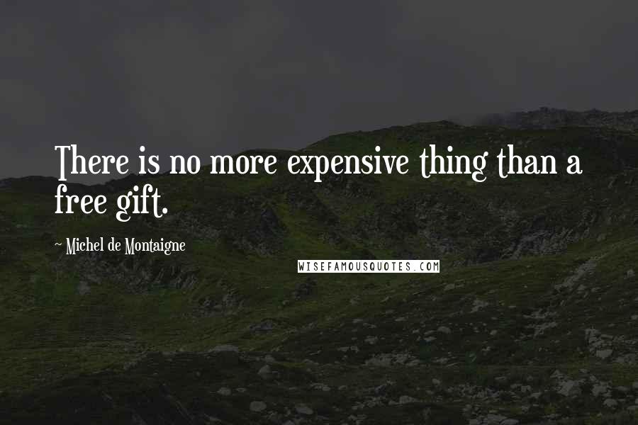 Michel De Montaigne Quotes: There is no more expensive thing than a free gift.