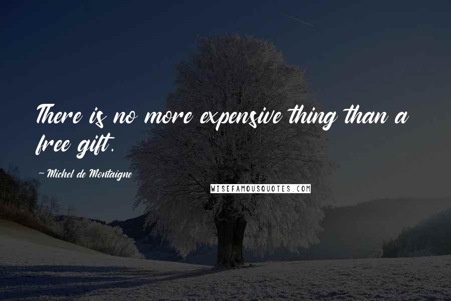 Michel De Montaigne Quotes: There is no more expensive thing than a free gift.