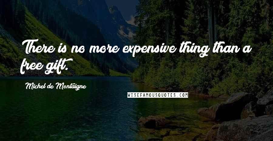 Michel De Montaigne Quotes: There is no more expensive thing than a free gift.