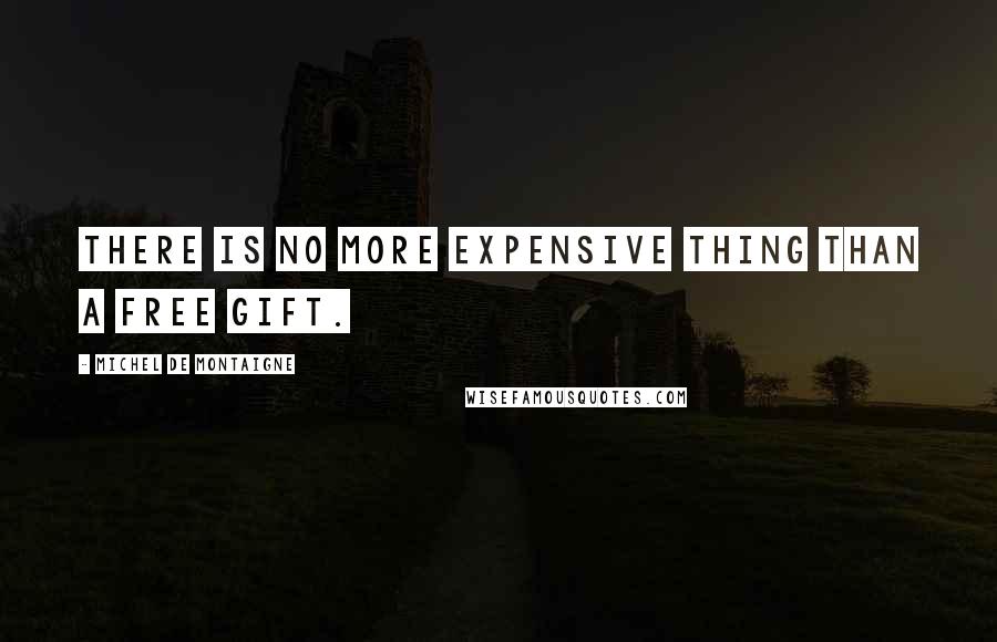 Michel De Montaigne Quotes: There is no more expensive thing than a free gift.