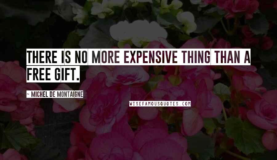 Michel De Montaigne Quotes: There is no more expensive thing than a free gift.