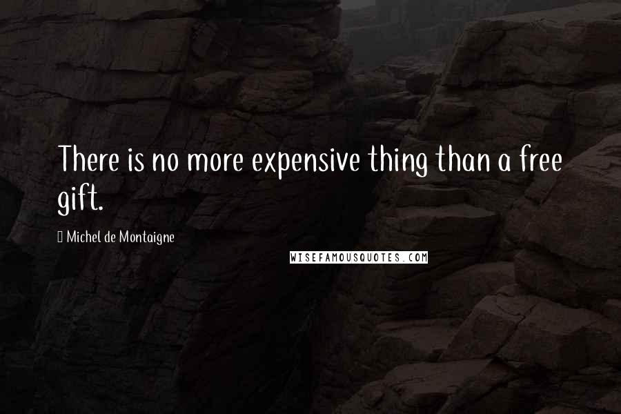 Michel De Montaigne Quotes: There is no more expensive thing than a free gift.