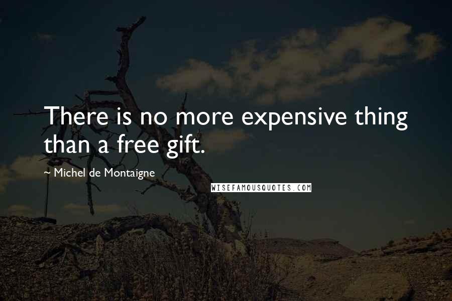 Michel De Montaigne Quotes: There is no more expensive thing than a free gift.