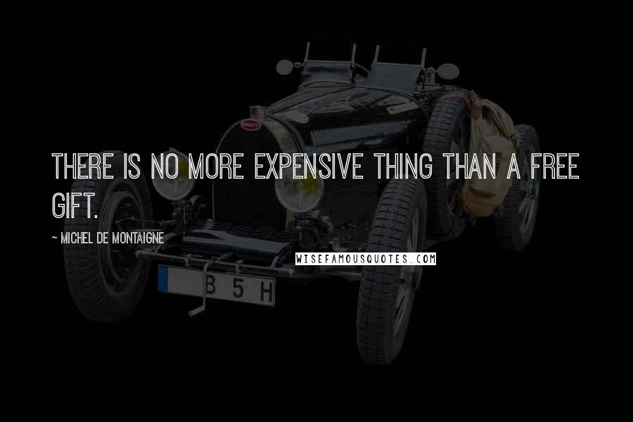 Michel De Montaigne Quotes: There is no more expensive thing than a free gift.